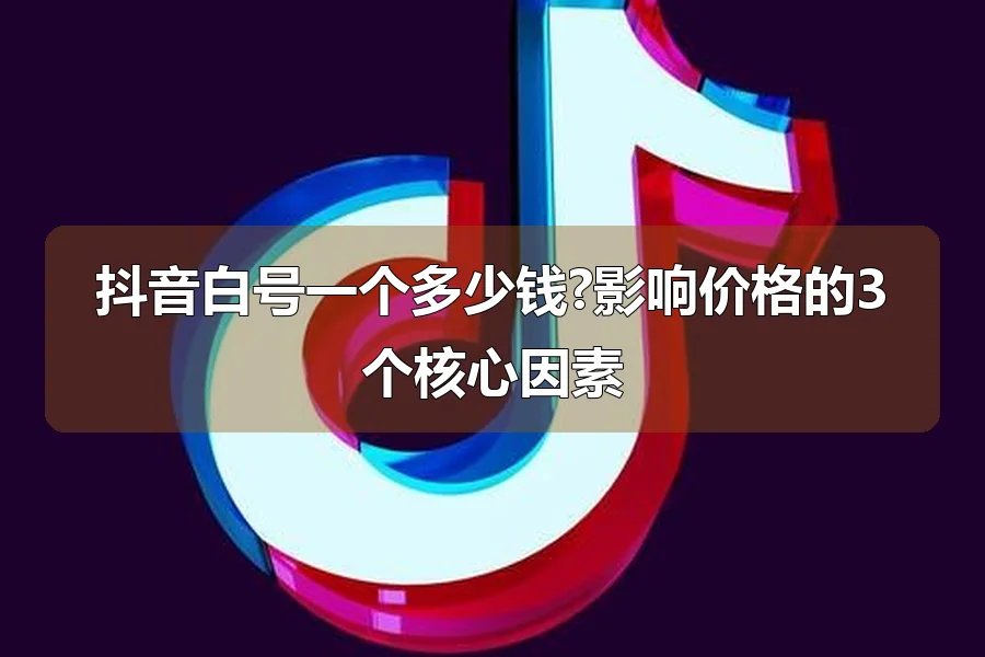 抖音白号一个多少钱?影响价格的3个核心因素